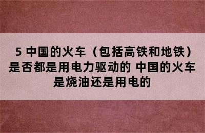 5 中国的火车（包括高铁和地铁）是否都是用电力驱动的 中国的火车是烧油还是用电的